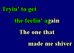 Tryin' to get

the feelin' again
The one that

made me shiver