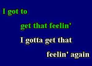 I got to

get that feelin'

I gotta get that

feelin' again