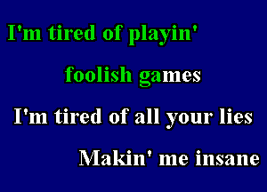 I'm tired of playin'
foolish games
I'm tired of all your lies

Makin' me insane