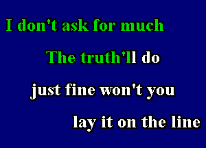I don't ask for much

The truth'll do

just fine won't you

lay it on the line