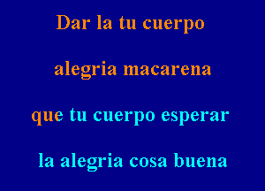 Dar la tu cuerpo

alegria macarena
que tu cuerpo esperar

la alegria cosa buena