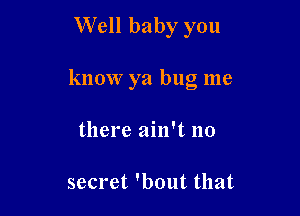 Well baby you

know ya bug me

there ain't no

secret 'bout that