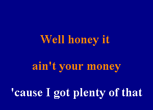 Well honey it

ain't your money

'cause I got plenty of that