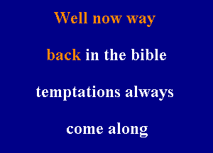 W ell now way

back in the bible
temptations always

come along