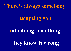 There's always somebody
tempting you
into doing something

they know is wrong