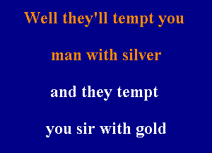Well they'll tempt you
man With silver

and they tempt

you sir With gold