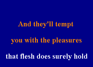 And they'll tempt

you With the pleasures

that flesh does surely hold