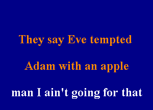 They say Eve tempted

Adam with an apple

man I ain't going for that