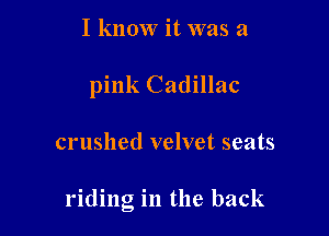 I know it was a
pink Cadillac

crushed velvet seats

riding in the back