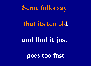 Some folks say

that its too old
and that it just

goes too fast