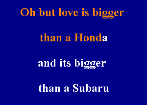 Oh but love is bigger

than a Honda

and its bigger

than a Subaru