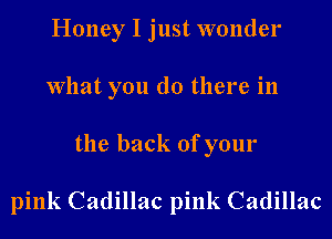 Honey I just wonder
What you do there in
the back of your

pink Cadillac pink Cadillac
