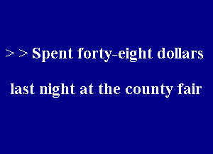 ) ) Spent forty-eight dollars

last night at the county fair