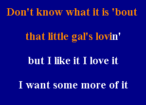 Don't know What it is 'bout
that little gal's lovin'

but I like it I love it

I want some more of it