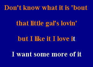 Don't know What it is 'bout
that little gal's lovin'

but I like it I love it

I want some more of it