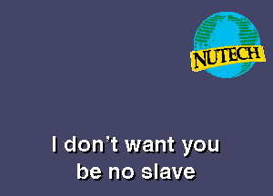 l don' t want you
be no slave