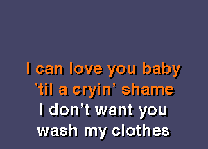 I can love you baby

(ii a cryin' shame
I don' t want you
wash my clothes