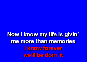 Now I know my life is givin,
me more than memories