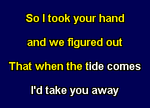 So I took your hand
and we figured out

That when the tide comes

I'd take you away