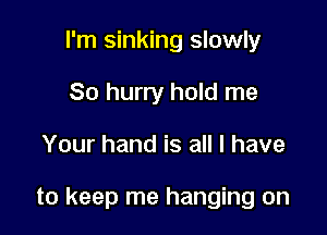 I'm sinking slowly
So hurry hold me

Your hand is all I have

to keep me hanging on