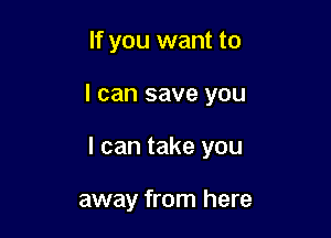 If you want to

I can save you

I can take you

away from here