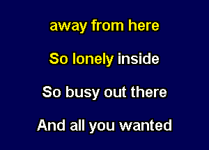 away from here
So lonely inside

So busy out there

And all you wanted