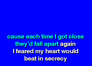 cause each time I got close
thefd fall apart again
lfeared my hear'
beat in secr