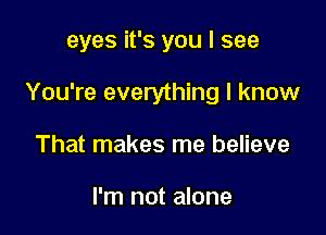 eyes it's you I see

You're everything I know

That makes me believe

I'm not alone