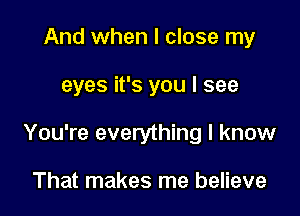 And when I close my

eyes it's you I see

You're everything I know

That makes me believe