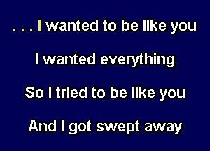 . . . lwanted to be like you

lwanted everything

80 I tried to be like you

And I got swept away