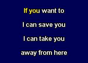 If you want to

I can save you

I can take you

away from here