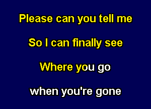 Please can you tell me
So I can finally see

Where you go

when you're gone