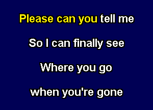 Please can you tell me
So I can finally see

Where you go

when you're gone