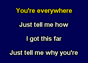 You're everywhere
Just tell me how

I got this far

Just tell me why you're