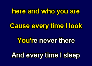 here and who you are
Cause every time I look

You're never there

And every time I sleep