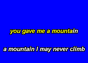you gave me a mountain

a mountain I may never climb