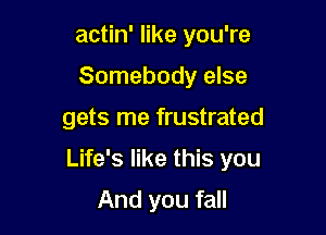 actin' like you're
Somebody else

gets me frustrated

Life's like this you

And you fall