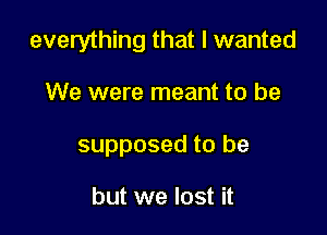 everything that I wanted

We were meant to be
supposed to be

but we lost it