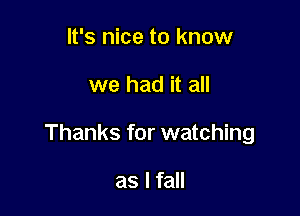 It's nice to know

we had it all

Thanks for watching

as I fall