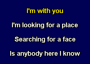I'm with you

I'm looking for a place

Searching for a face

Is anybody here I know