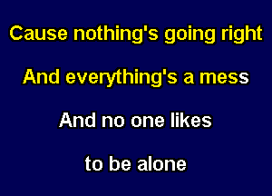 Cause nothing's going right

And everything's a mess
And no one likes

to be alone