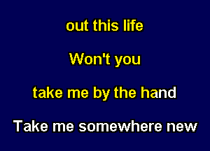 out this life

Won't you

take me by the hand

Take me somewhere new