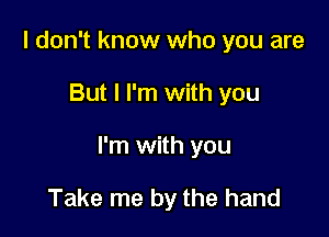 I don't know who you are

But I I'm with you

I'm with you

Take me by the hand