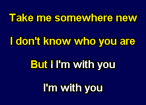 Take me somewhere new

I don't know who you are

But I I'm with you

I'm with you