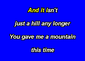 And it isn't

just a hill any longer

You gave me a mountain

this time