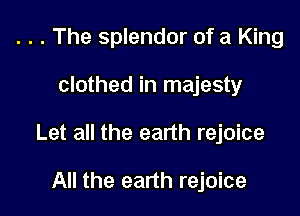 . . . The splendor of a King

clothed in majesty

Let all the earth rejoice

All the earth rejoice