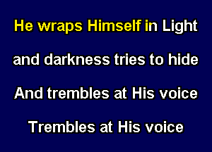 He wraps Himself in Light
and darkness tries to hide
And trembles at His voice

Trembles at His voice