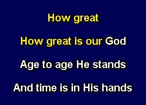 How great

How great is our God

Age to age He stands

And time is in His hands