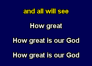 and all will see

How great

How great is our God

How great is our God