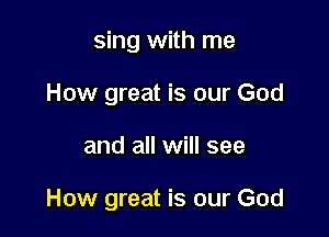 sing with me
How great is our God

and all will see

How great is our God